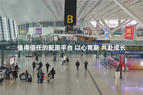 值得信任的配资平台 以心育新 共赴成长 值得信任的配资平台 以心育新 共赴成长