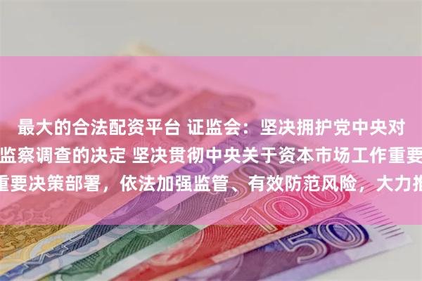 最大的合法配资平台 证监会:坚决拥护党中央对易会满进行纪律审查和监察调查的决定 坚决贯彻中央关于资本市场工作重要决策部署,依法加强监管、有效防范风险,大力推动资本市场高质量发展 最大的合法配资平台 证监会:坚决拥护党中央对易会满进行纪律审查和监察调查的决定 坚决贯彻中央关于资本市场工作重要决策部署,依法加强监管、有效防范风险,大力推动资本市场高质量发展