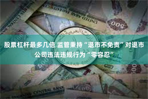 股票杠杆最多几倍 监管秉持“退市不免责”对退市公司违法违规行为“零容忍” 股票杠杆最多几倍 监管秉持“退市不免责”对退市公司违法违规行为“零容忍”