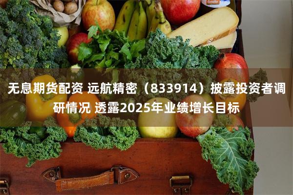 无息期货配资 远航精密(833914)披露投资者调研情况 透露2025年业绩增长目标 无息期货配资 远航精密(833914)披露投资者调研情况 透露2025年业绩增长目标