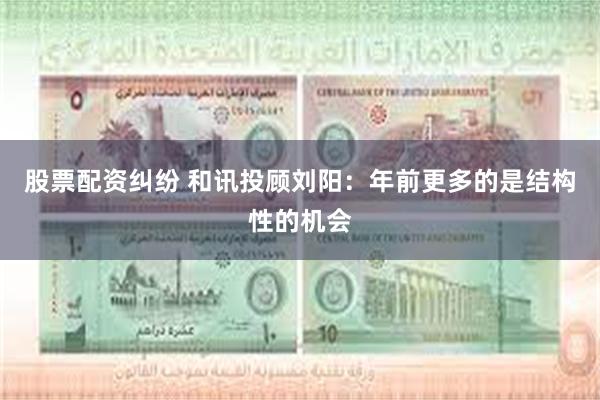 股票配资纠纷 和讯投顾刘阳：年前更多的是结构性的机会