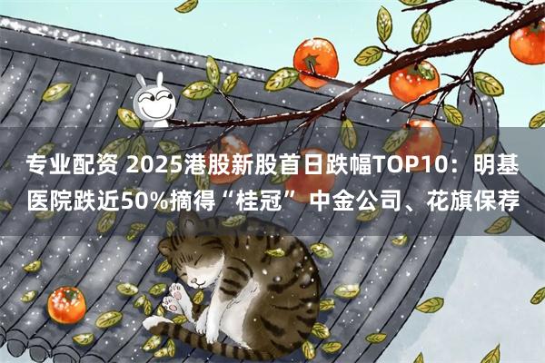 专业配资 2025港股新股首日跌幅TOP10：明基医院跌近50%摘得“桂冠” 中金公司、花旗保荐